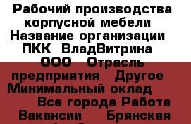 Рабочий производства корпусной мебели › Название организации ­ ПКК "ВладВитрина", ООО › Отрасль предприятия ­ Другое › Минимальный оклад ­ 30 000 - Все города Работа » Вакансии   . Брянская обл.,Сельцо г.